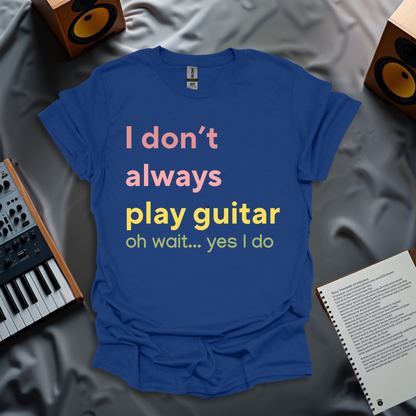 I Don’t Always Play Guitar… Oh Wait, Yes I Do – Funny Guitarist T-shirt